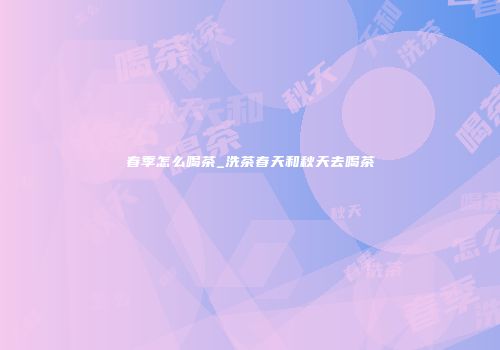 春季怎么喝茶_洗茶春天和秋天去喝茶