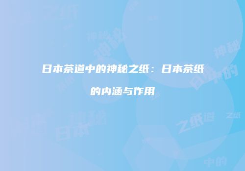 日本茶道中的神秘之纸：日本茶纸的内涵与作用