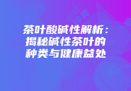 茶叶酸碱性解析：揭秘碱性茶叶的种类与健康益处