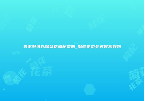 胃不好可以喝菊花枸杞茶吗_喝桂花茶会对胃不好吗