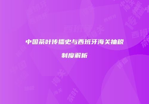 中国茶叶传播史与西班牙海关抽税制度解析