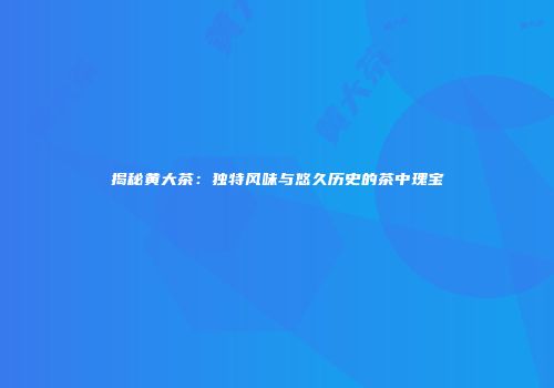 揭秘黄大茶：独特风味与悠久历史的茶中瑰宝