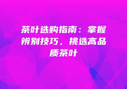 茶叶选购指南：掌握辨别技巧，挑选高品质茶叶
