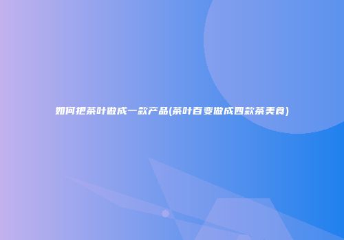 如何把茶叶做成一款产品(茶叶百变做成四款茶美食)