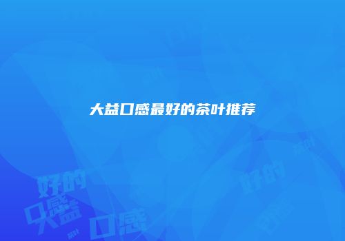 大益口感最好的茶叶推荐