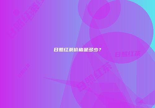 日照红茶价格是多少？