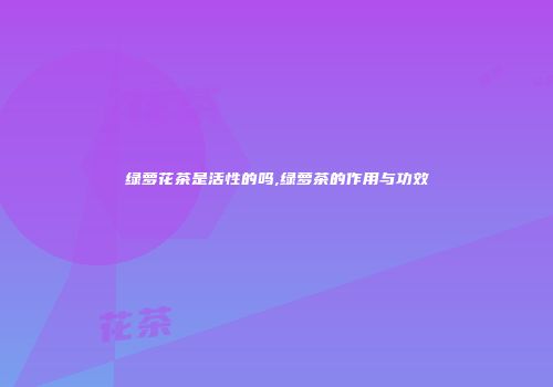 绿萝花茶是活性的吗,绿萝茶的作用与功效