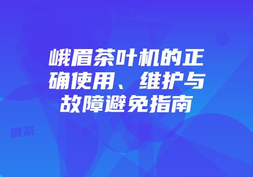 峨眉茶叶机的正确使用、维护与故障避免指南