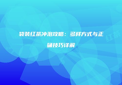 袋装红茶冲泡攻略：多样方式与正确技巧详解