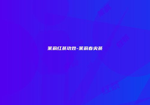 茉莉红茶功效-茉莉春尖茶