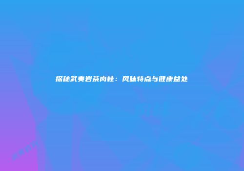 探秘武夷岩茶肉桂：风味特点与健康益处