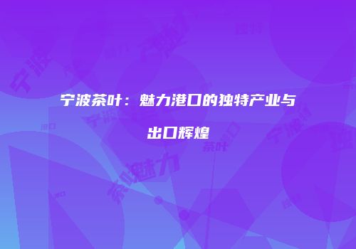 宁波茶叶：魅力港口的独特产业与出口辉煌