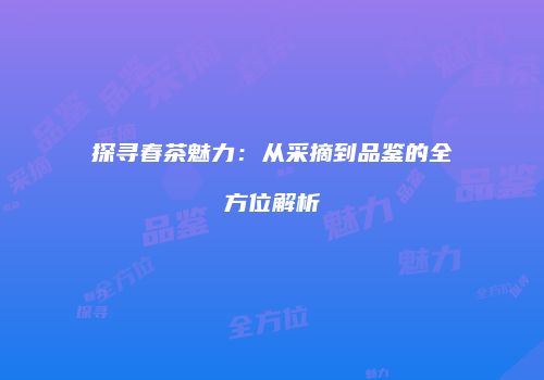 探寻春茶魅力：从采摘到品鉴的全方位解析