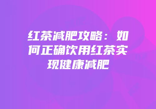 红茶减肥攻略：如何正确饮用红茶实现健康减肥