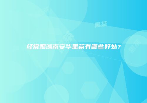 经常喝湖南安华黑茶有哪些好处？