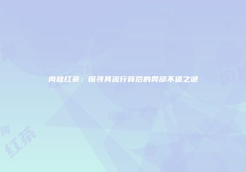 肉桂红茶：探寻其流行背后的胃部不适之谜