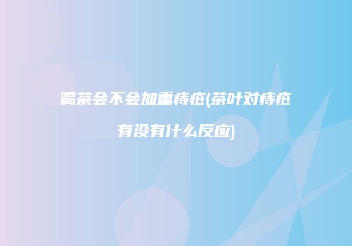 喝茶会不会加重痔疮(茶叶对痔疮有没有什么反应)