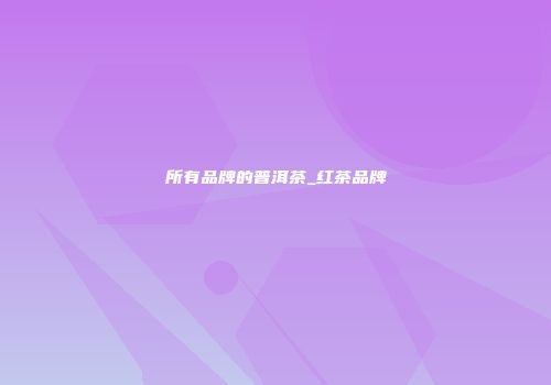 所有品牌的普洱茶_红茶品牌