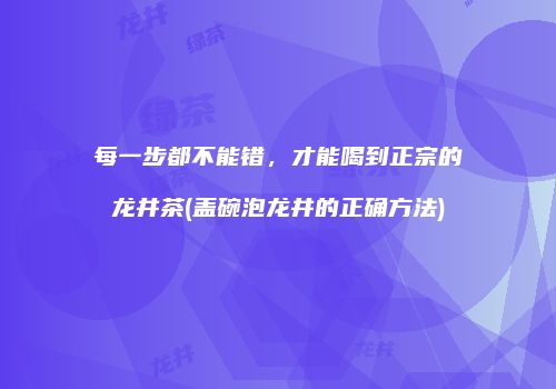每一步都不能错，才能喝到正宗的龙井茶(盖碗泡龙井的正确方法)