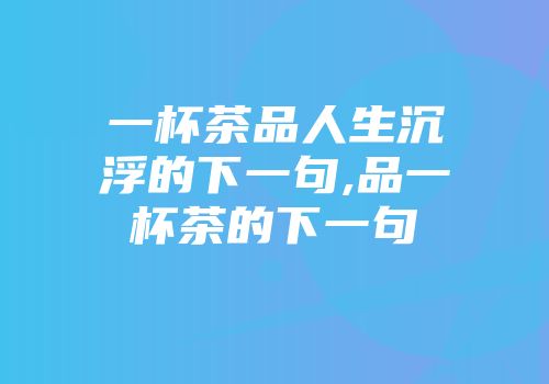 一杯茶品人生沉浮的下一句,品一杯茶的下一句