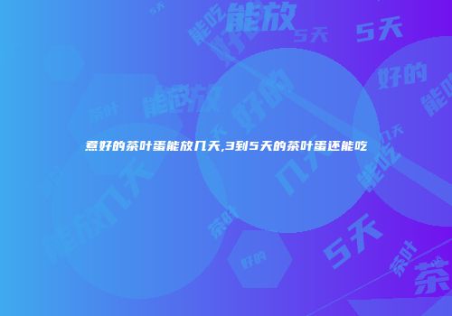煮好的茶叶蛋能放几天,3到5天的茶叶蛋还能吃