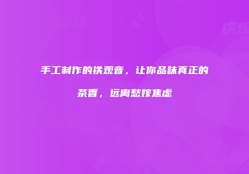 手工制作的铁观音，让你品味真正的茶香，远离愁嫁焦虑