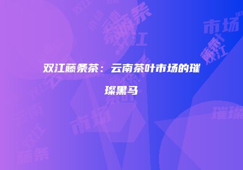 双江藤条茶：云南茶叶市场的璀璨黑马