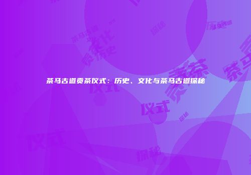 茶马古道贡茶仪式：历史、文化与茶马古道探秘
