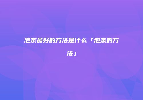 泡茶最好的方法是什么「泡茶的方法」
