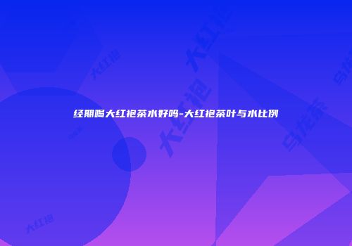 经期喝大红袍茶水好吗-大红袍茶叶与水比例