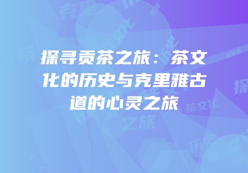 探寻贡茶之旅：茶文化的历史与克里雅古道的心灵之旅