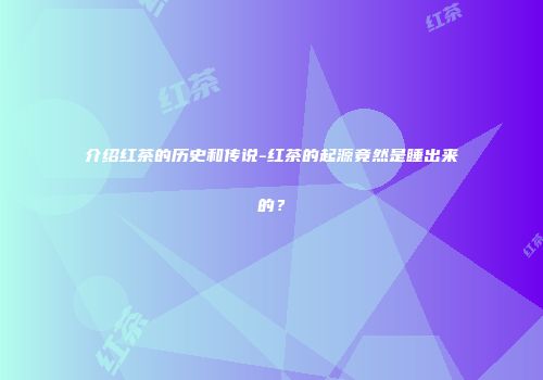 介绍红茶的历史和传说-红茶的起源竟然是睡出来的？
