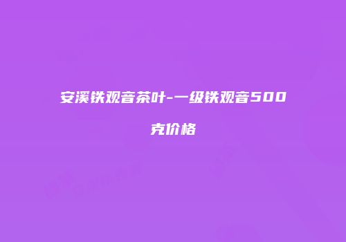 安溪铁观音茶叶-一级铁观音500克价格