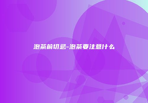 泡茶前切忌-泡茶要注意什么