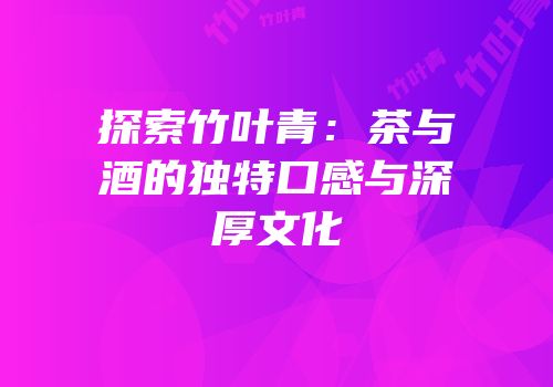 探索竹叶青：茶与酒的独特口感与深厚文化