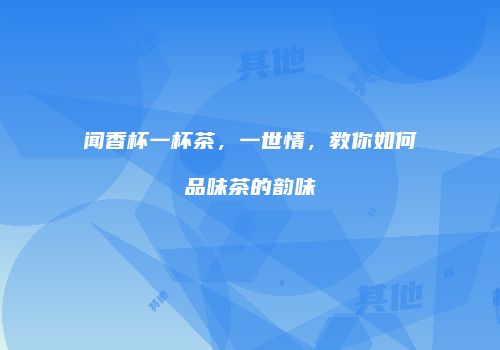 闻香杯一杯茶，一世情，教你如何品味茶的韵味