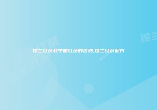 锡兰红茶和中国红茶的区别,锡兰红茶配方