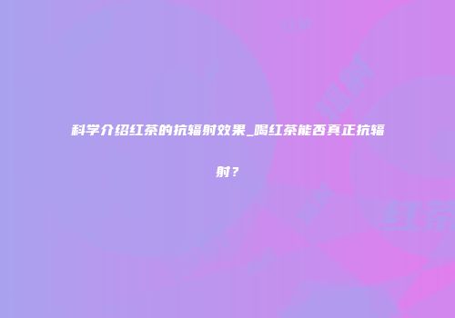 科学介绍红茶的抗辐射效果_喝红茶能否真正抗辐射？