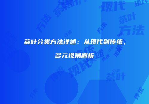 茶叶分类方法详述：从现代到传统，多元视角解析