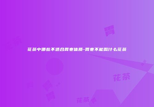 花茶中哪些不适合胃寒体质-胃寒不能喝什么花茶