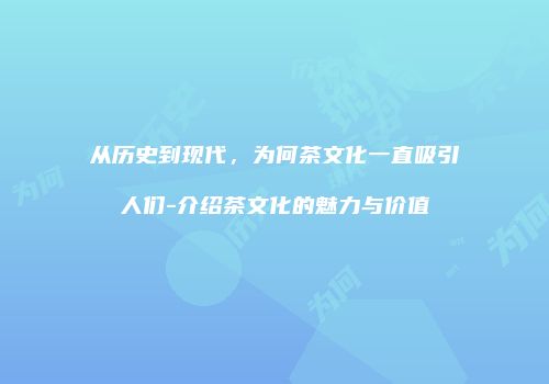 从历史到现代，为何茶文化一直吸引人们-介绍茶文化的魅力与价值