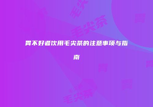 胃不好者饮用毛尖茶的注意事项与指南