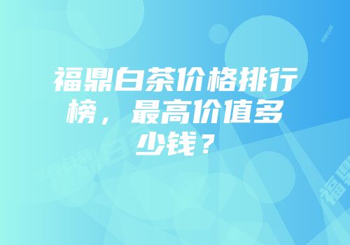 福鼎白茶价格排行榜，最高价值多少钱？