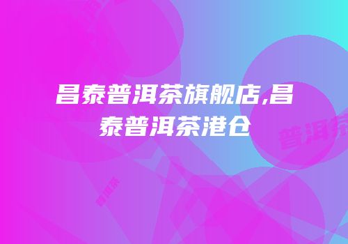 昌泰普洱茶旗舰店,昌泰普洱茶港仓