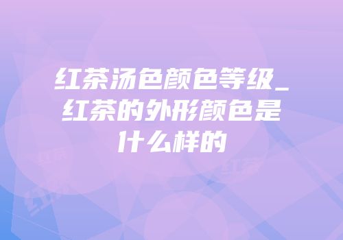红茶汤色颜色等级_红茶的外形颜色是什么样的