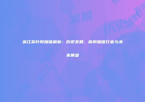 浙江茶叶附加值解析：历史发展、高附加值行业与未来展望