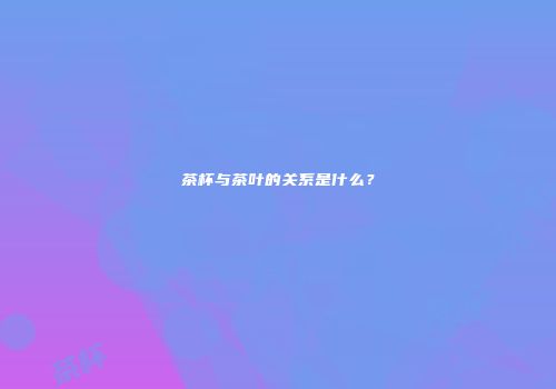 茶杯与茶叶的关系是什么？