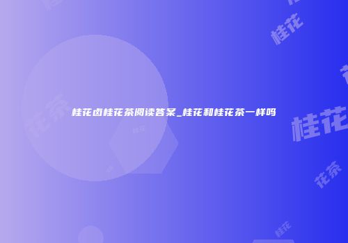 桂花卤桂花茶阅读答案_桂花和桂花茶一样吗