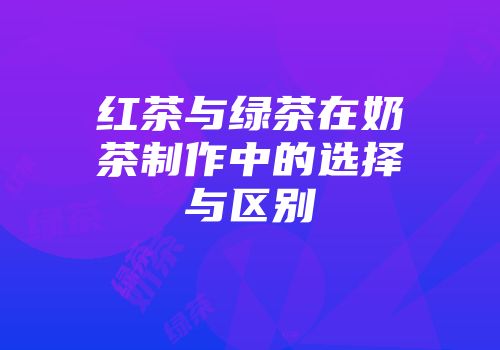 红茶与绿茶在奶茶制作中的选择与区别