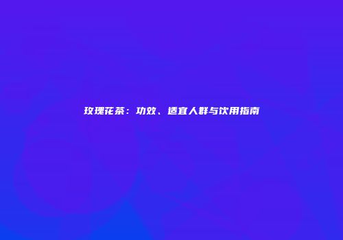 玫瑰花茶：功效、适宜人群与饮用指南